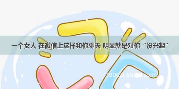 一个女人 在微信上这样和你聊天 明显就是对你“没兴趣”