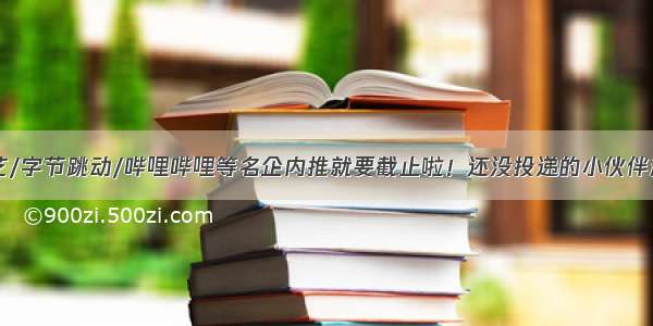 京东/爱奇艺/字节跳动/哔哩哔哩等名企内推就要截止啦！还没投递的小伙伴赶紧看过来！