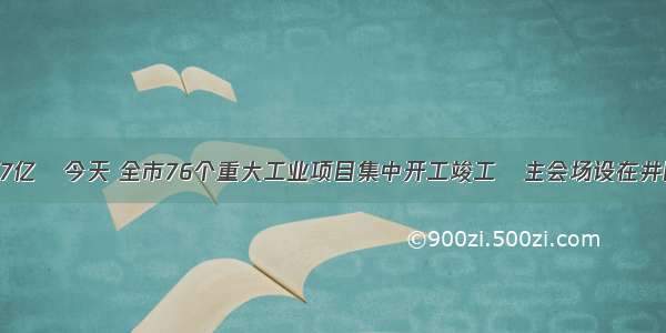 总投资345.7亿│今天 全市76个重大工业项目集中开工竣工│主会场设在井冈山经开区