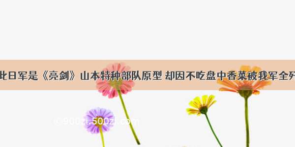 此日军是《亮剑》山本特种部队原型 却因不吃盘中香菜被我军全歼