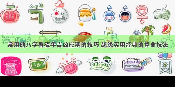 常用的八字看流年吉凶应期的技巧 超级实用经典的算命技法