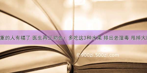 湿气重的人有福了 医生再三劝告：多吃这3种水果 排出老湿毒 甩掉大肚腩！