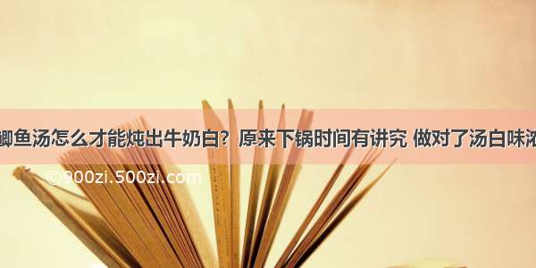 鲫鱼汤怎么才能炖出牛奶白？原来下锅时间有讲究 做对了汤白味浓