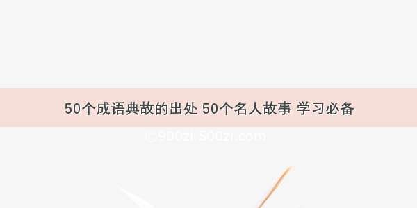 50个成语典故的出处 50个名人故事 学习必备