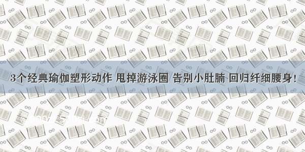 3个经典瑜伽塑形动作 甩掉游泳圈 告别小肚腩 回归纤细腰身！