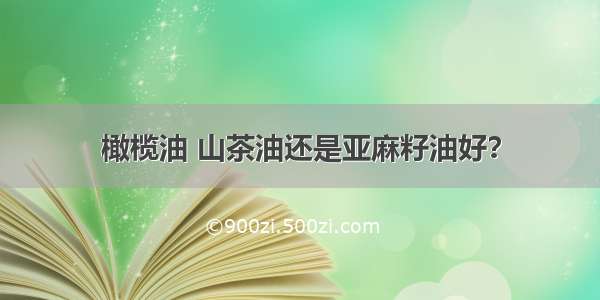 橄榄油 山茶油还是亚麻籽油好？