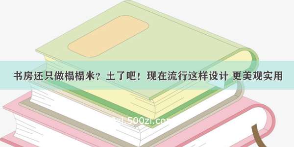 书房还只做榻榻米？土了吧！现在流行这样设计 更美观实用