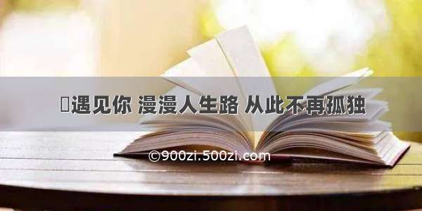 ​遇见你 漫漫人生路 从此不再孤独