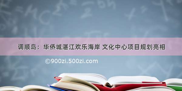 调顺岛：华侨城湛江欢乐海岸 文化中心项目规划亮相