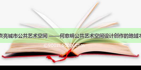 用地域文化点亮城市公共艺术空间 ——何愈明公共艺术空间设计创作的地域本土特色探析