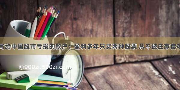 写给中国股市亏损的散户：盈利多年只买两种股票 从不被庄家套牢