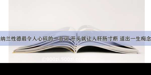 纳兰性德最令人心碎的一首词 开头就让人肝肠寸断 道出一生痴念