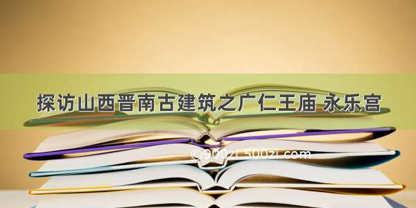 探访山西晋南古建筑之广仁王庙 永乐宫