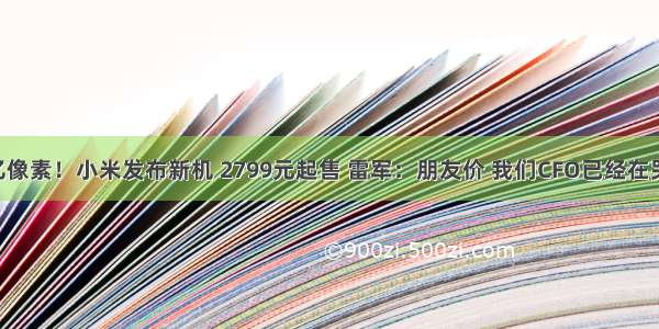 1亿像素！小米发布新机 2799元起售 雷军：朋友价 我们CFO已经在哭了