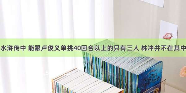 水浒传中 能跟卢俊义单挑40回合以上的只有三人 林冲并不在其中