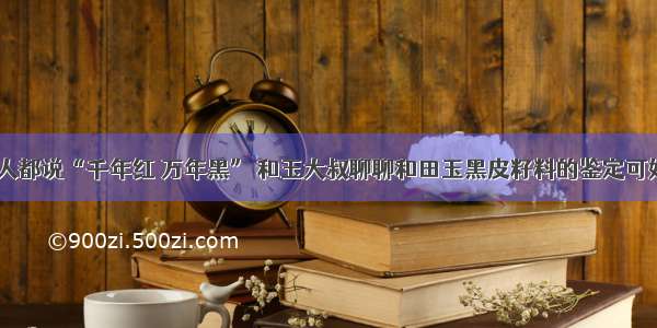 世人都说“千年红 万年黑” 和玉大叔聊聊和田玉黑皮籽料的鉴定可好？