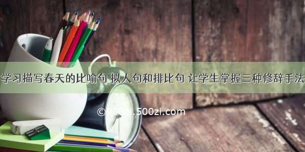 学习描写春天的比喻句 拟人句和排比句 让学生掌握三种修辞手法