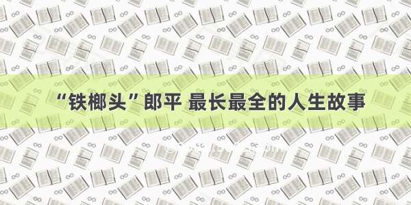 “铁榔头”郎平 最长最全的人生故事