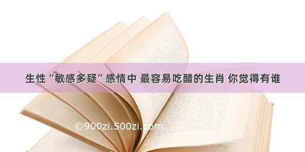 生性“敏感多疑”感情中 最容易吃醋的生肖 你觉得有谁