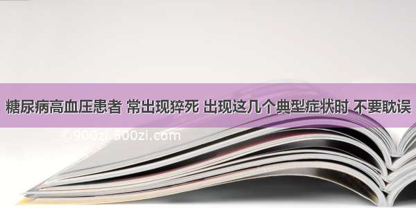 糖尿病高血压患者 常出现猝死 出现这几个典型症状时 不要耽误