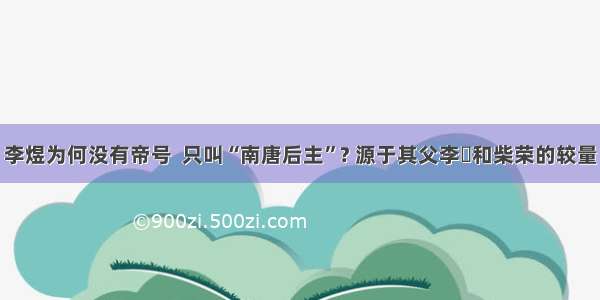 李煜为何没有帝号  只叫“南唐后主”? 源于其父李璟和柴荣的较量