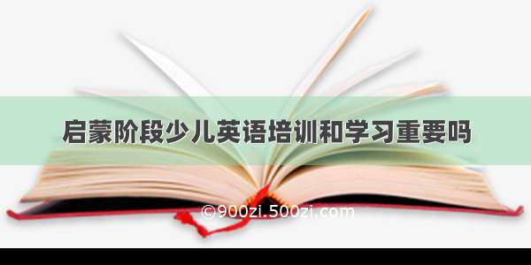 启蒙阶段少儿英语培训和学习重要吗