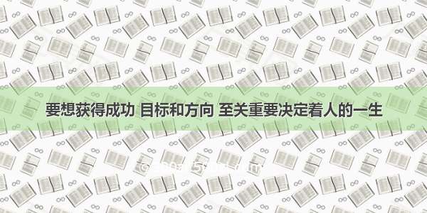 要想获得成功 目标和方向 至关重要决定着人的一生