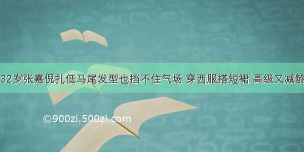 32岁张嘉倪扎低马尾发型也挡不住气场 穿西服搭短裙 高级又减龄