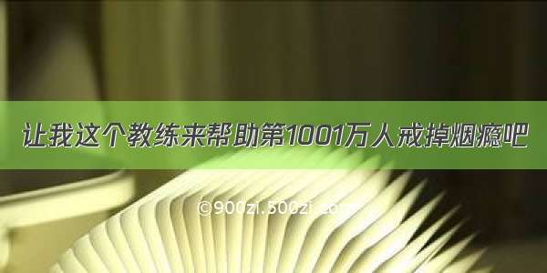 让我这个教练来帮助第1001万人戒掉烟瘾吧