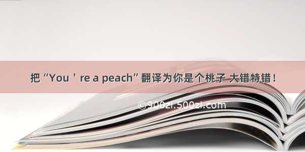 把“You＇re a peach”翻译为你是个桃子 大错特错！