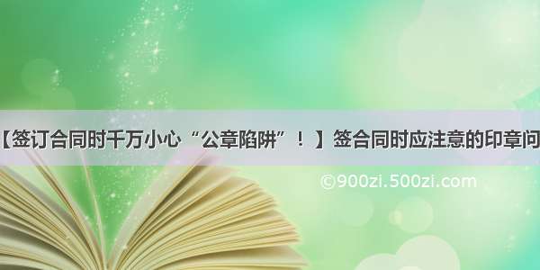 【签订合同时千万小心“公章陷阱”！】签合同时应注意的印章问题