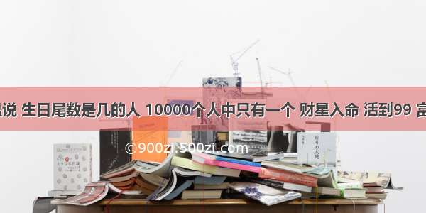 刘伯温说 生日尾数是几的人 10000个人中只有一个 财星入命 活到99 富到99！