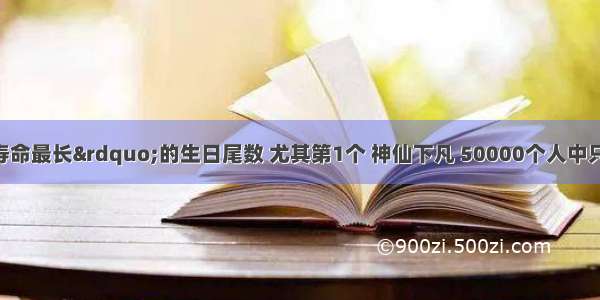 天底下“寿命最长”的生日尾数 尤其第1个 神仙下凡 50000个人中只有一个 一生福禄