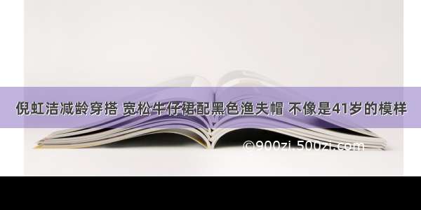 倪虹洁减龄穿搭 宽松牛仔裙配黑色渔夫帽 不像是41岁的模样