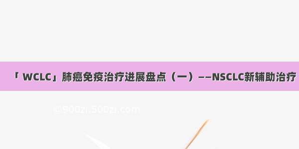 「 WCLC」肺癌免疫治疗进展盘点（一）——NSCLC新辅助治疗