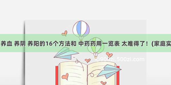 补气 养血 养阴 养阳的16个方法和 中药药用一览表 太难得了！(家庭实用)》