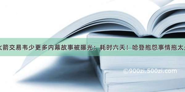 火箭交易韦少更多内幕故事被曝光：耗时六天！哈登抱怨事情拖太久