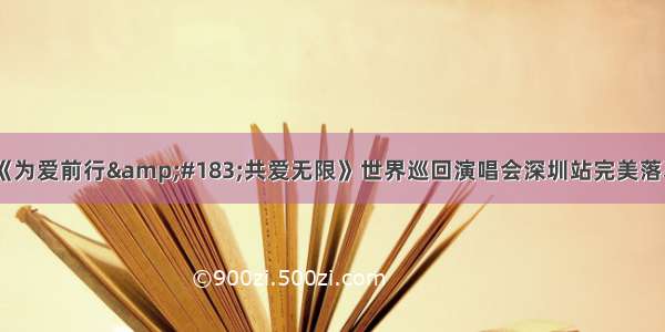 《为爱前行&#183;共爱无限》世界巡回演唱会深圳站完美落幕