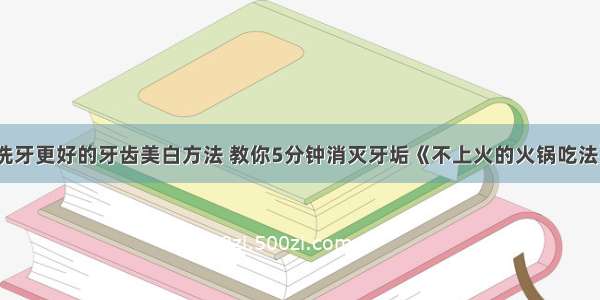 比洗牙更好的牙齿美白方法 教你5分钟消灭牙垢《不上火的火锅吃法》​