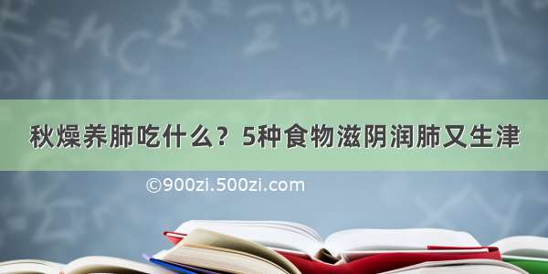 秋燥养肺吃什么？5种食物滋阴润肺又生津