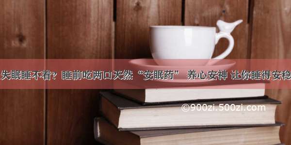 失眠睡不着？睡前吃两口天然“安眠药” 养心安神 让你睡得安稳