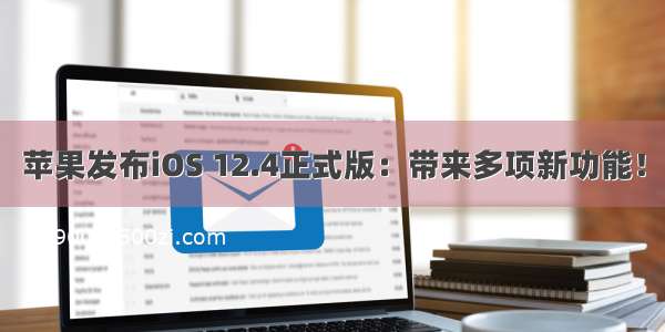 苹果发布iOS 12.4正式版：带来多项新功能！