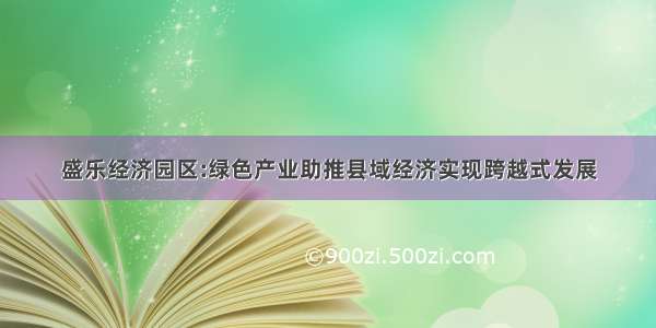 盛乐经济园区:绿色产业助推县域经济实现跨越式发展