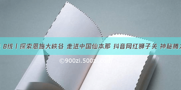 恩施秘境 B线丨探索恩施大峡谷 走进中国仙本那 抖音网红狮子关 神秘腾龙洞 土司