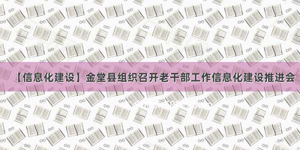 【信息化建设】金堂县组织召开老干部工作信息化建设推进会