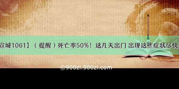 【宣城1061】（提醒）死亡率50%！这几天出门 出现这些症状尽快送医