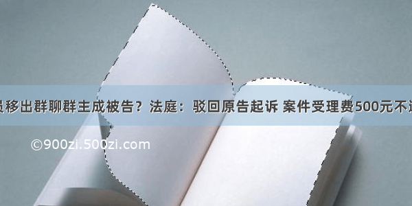 将成员移出群聊群主成被告？法庭：驳回原告起诉 案件受理费500元不退还…