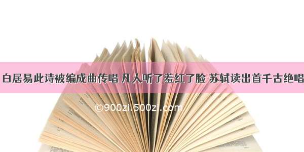 白居易此诗被编成曲传唱 凡人听了羞红了脸 苏轼读出首千古绝唱