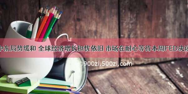 中东局势缓和 全球经济增长担忧依旧 市场在耐心等待本周FED决议