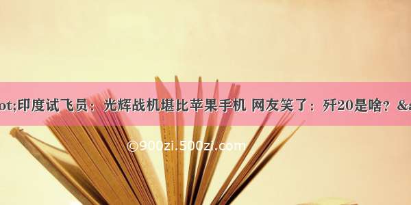 &quot;印度试飞员：光辉战机堪比苹果手机 网友笑了：歼20是啥？&quot;